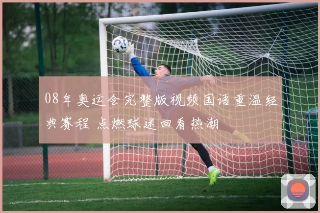 08年奥运会完整版视频国语重温经典赛程 点燃球迷回看热潮