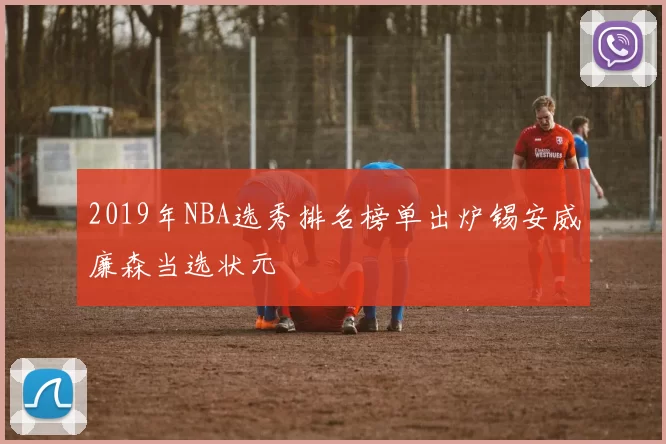 2019年NBA选秀排名榜单出炉锡安威廉森当选状元