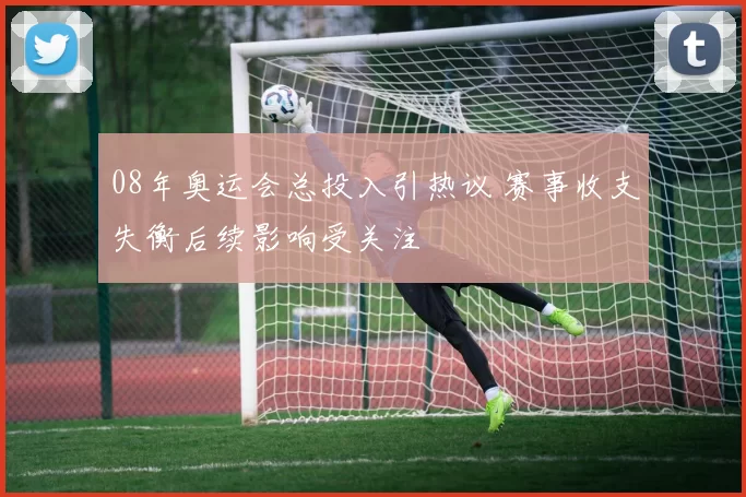 08年奥运会总投入引热议 赛事收支失衡后续影响受关注