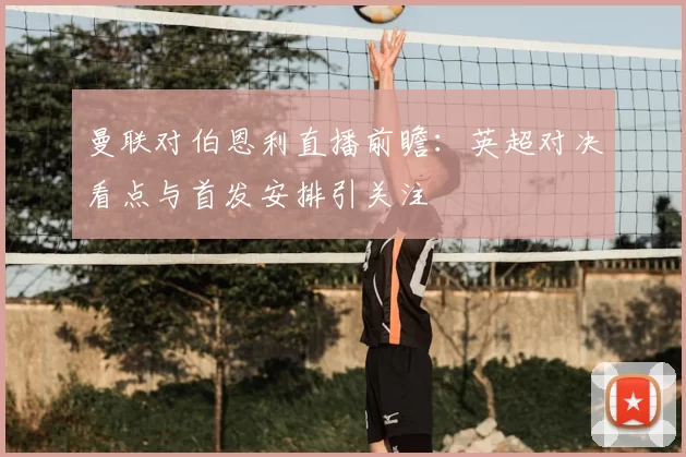 曼联对伯恩利直播前瞻：英超对决看点与首发安排引关注