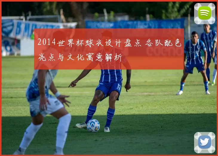 2014世界杯球衣设计盘点 各队配色亮点与文化寓意解析