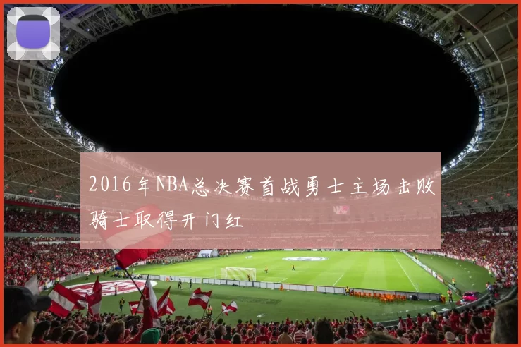 2016年NBA总决赛首战勇士主场击败骑士取得开门红