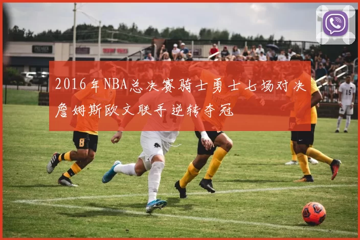 2016年NBA总决赛骑士勇士七场对决詹姆斯欧文联手逆转夺冠