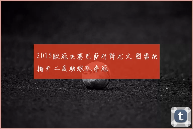 2015欧冠决赛巴萨对阵尤文 图雷纳梅开二度助球队夺冠