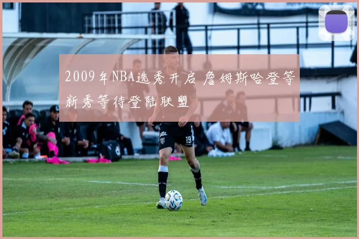 2009年NBA选秀开启 詹姆斯哈登等新秀等待登陆联盟