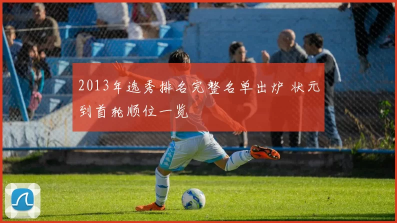 2013年选秀排名完整名单出炉 状元到首轮顺位一览