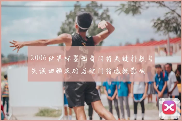 2006世界杯墨西哥门将关键扑救与失误回顾及对后续门将选拔影响