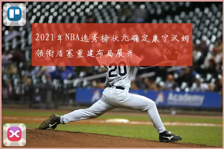 2021年NBA选秀榜状元确定康宁汉姆领衔活塞重建布局展开