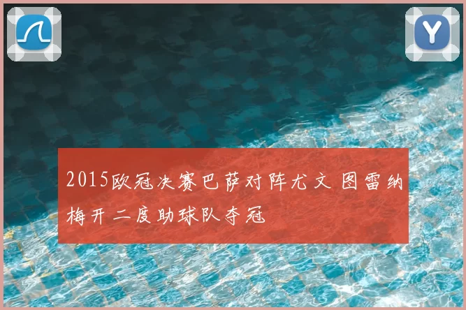 2015欧冠决赛巴萨对阵尤文 图雷纳梅开二度助球队夺冠