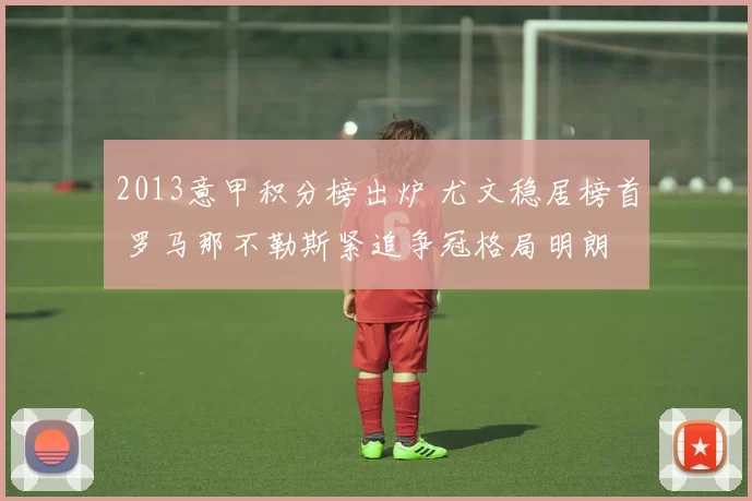 2013意甲积分榜出炉 尤文稳居榜首 罗马那不勒斯紧追争冠格局明朗