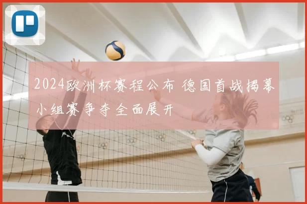 2024欧洲杯赛程公布 德国首战揭幕小组赛争夺全面展开