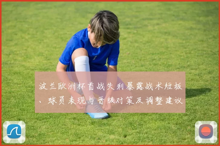 波兰欧洲杯首战失利暴露战术短板、球员表现与晋级对策及调整建议
