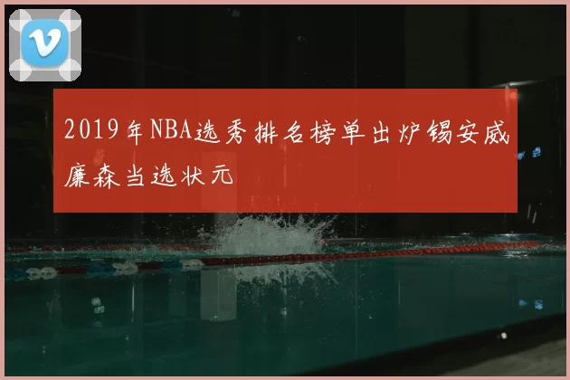 2019年NBA选秀排名榜单出炉锡安威廉森当选状元