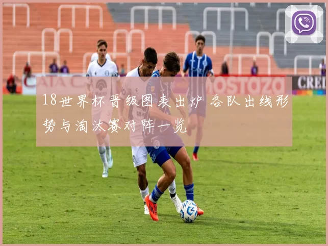 18世界杯晋级图表出炉 各队出线形势与淘汰赛对阵一览