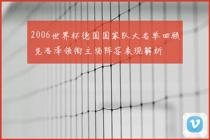 2006世界杯德国国家队大名单回顾 克洛泽领衔主场阵容表现解析
