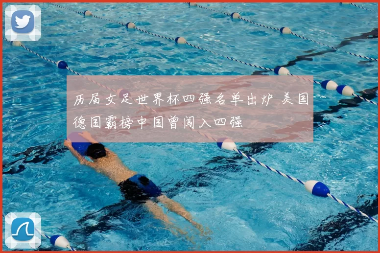历届女足世界杯四强名单出炉 美国德国霸榜中国曾闯入四强