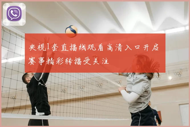 央视1套直播线观看高清入口开启 赛事精彩转播受关注