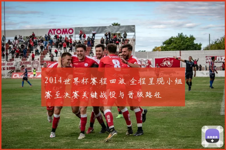 2014世界杯赛程回放 全程呈现小组赛至决赛关键战役与晋级路径