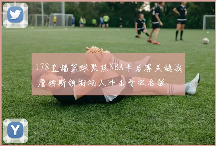178直播篮球聚焦NBA季后赛关键战 詹姆斯领衔湖人冲击晋级名额