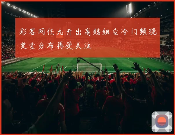 彩客网任九开出高赔组合冷门频现奖金分布再受关注