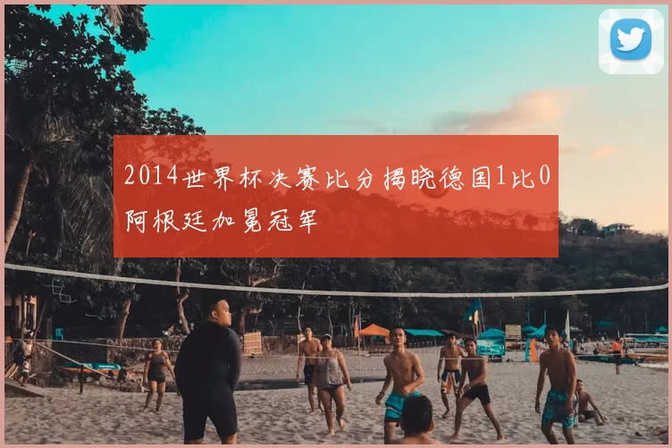 2014世界杯决赛比分揭晓德国1比0阿根廷加冕冠军