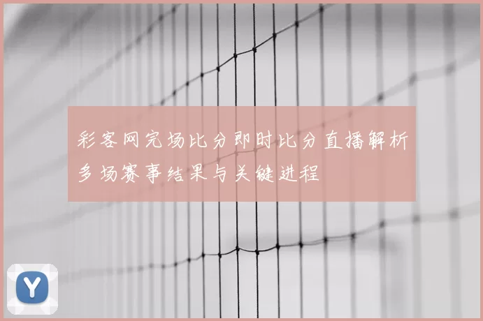 彩客网完场比分即时比分直播解析多场赛事结果与关键进程