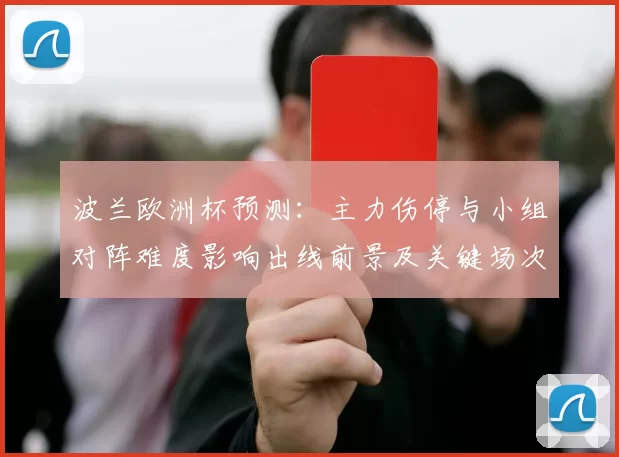 波兰欧洲杯预测：主力伤停与小组对阵难度影响出线前景及关键场次