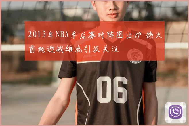 2013年NBA季后赛对阵图出炉 热火首轮迎战雄鹿引发关注