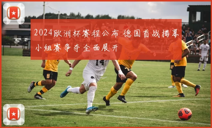 2024欧洲杯赛程公布 德国首战揭幕小组赛争夺全面展开