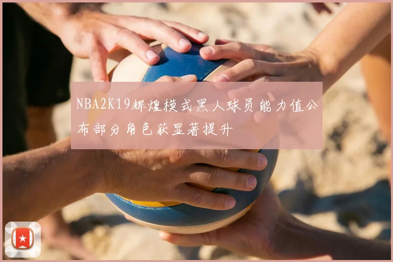 NBA2K19辉煌模式黑人球员能力值公布部分角色获显著提升