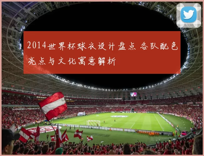 2014世界杯球衣设计盘点 各队配色亮点与文化寓意解析