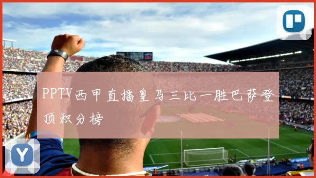 PPTV西甲直播皇马三比一胜巴萨登顶积分榜