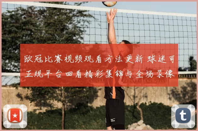 欧冠比赛视频观看方法更新 球迷可正规平台回看精彩集锦与全场录像