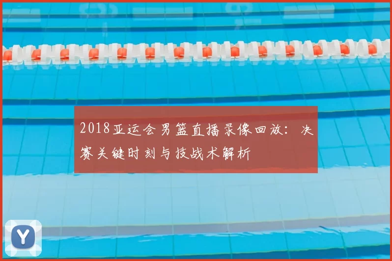 2018亚运会男篮直播录像回放:决赛关键时刻与技战术解析