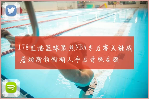 178直播篮球聚焦NBA季后赛关键战 詹姆斯领衔湖人冲击晋级名额