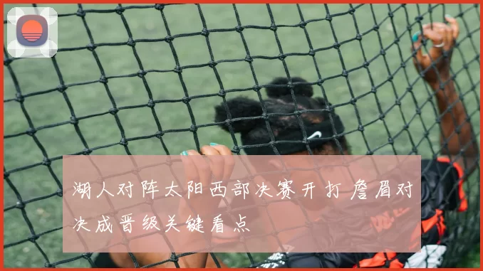 湖人对阵太阳西部决赛开打 詹眉对决成晋级关键看点
