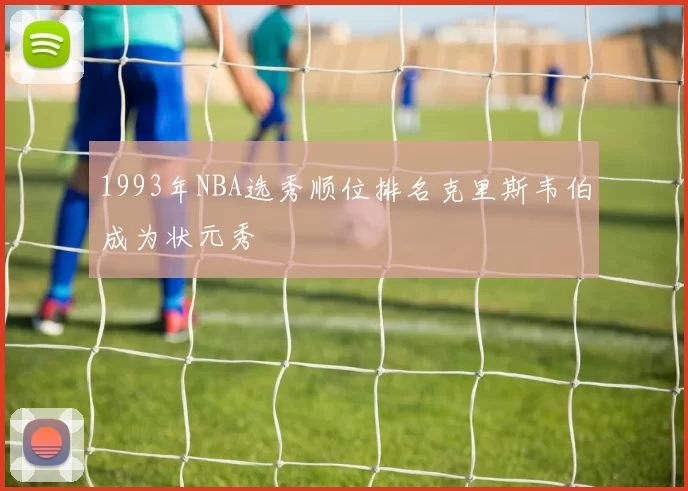 1993年NBA选秀顺位排名克里斯韦伯成为状元秀