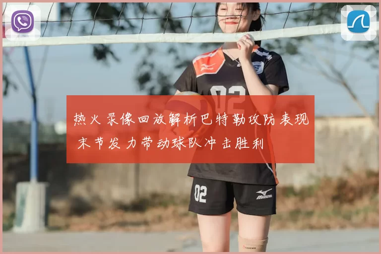 热火录像回放解析巴特勒攻防表现 末节发力带动球队冲击胜利