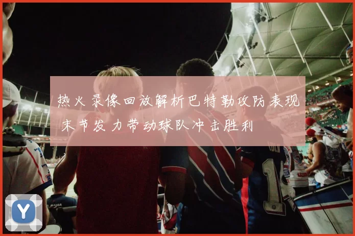 热火录像回放解析巴特勒攻防表现 末节发力带动球队冲击胜利