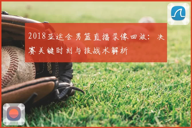 2018亚运会男篮直播录像回放:决赛关键时刻与技战术解析
