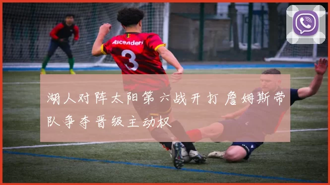 湖人对阵太阳第六战开打 詹姆斯带队争夺晋级主动权