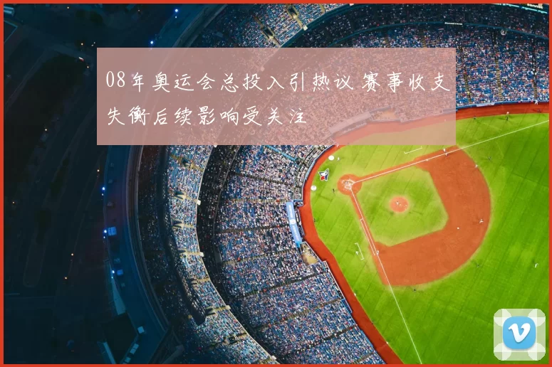08年奥运会总投入引热议 赛事收支失衡后续影响受关注
