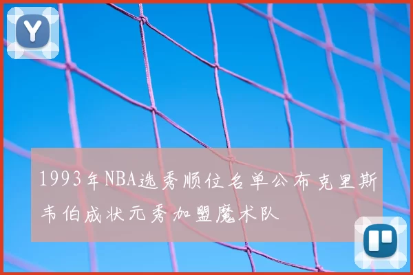 1993年NBA选秀顺位名单公布克里斯韦伯成状元秀加盟魔术队