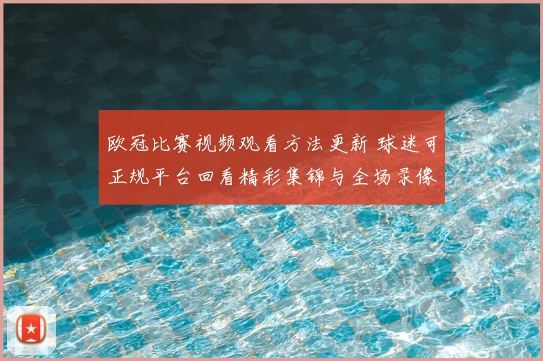 欧冠比赛视频观看方法更新 球迷可正规平台回看精彩集锦与全场录像