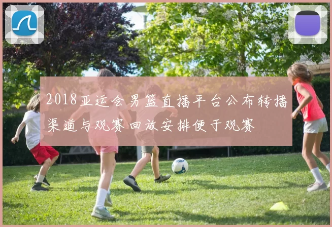 2018亚运会男篮直播平台公布转播渠道与观赛回放安排便于观赛