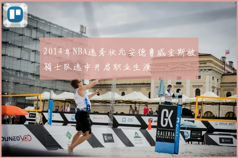 2014年NBA选秀状元安德鲁威金斯被骑士队选中开启职业生涯
