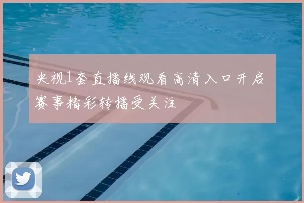 央视1套直播线观看高清入口开启 赛事精彩转播受关注