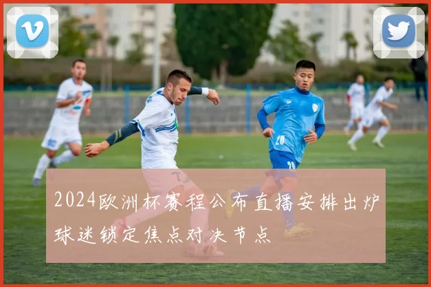 2024欧洲杯赛程公布直播安排出炉球迷锁定焦点对决节点