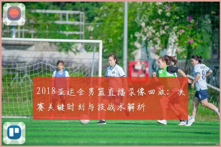 2018亚运会男篮直播录像回放：决赛关键时刻与技战术解析