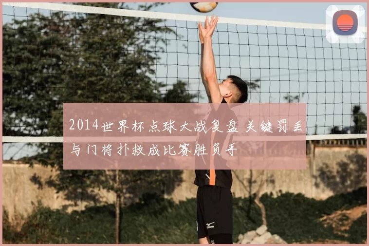 2014世界杯点球大战复盘 关键罚丢与门将扑救成比赛胜负手